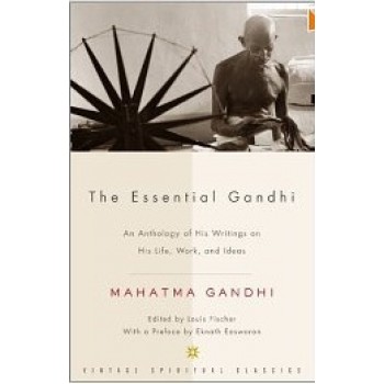The Essential Gandhii: An Anthology of His Writings on His Life, Work, and Ideas by Mahatma Gandhi, Louis Fischer, M.K. Gandhi, Gandhi